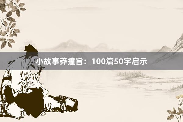 小故事莽撞旨：100篇50字启示
